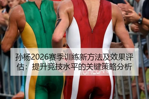 孙杨2026赛季训练新方法及效果评估：提升竞技水平的关键策略分析