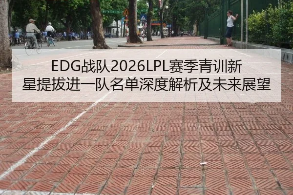 EDG战队2026LPL赛季青训新星提拔进一队名单深度解析及未来展望