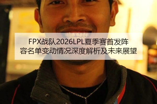 FPX战队2026LPL夏季赛首发阵容名单变动情况深度解析及未来展望