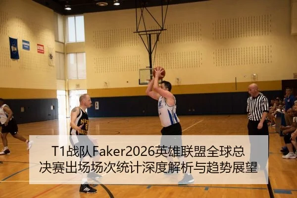 T1战队Faker2026英雄联盟全球总决赛出场场次统计深度解析与趋势展望