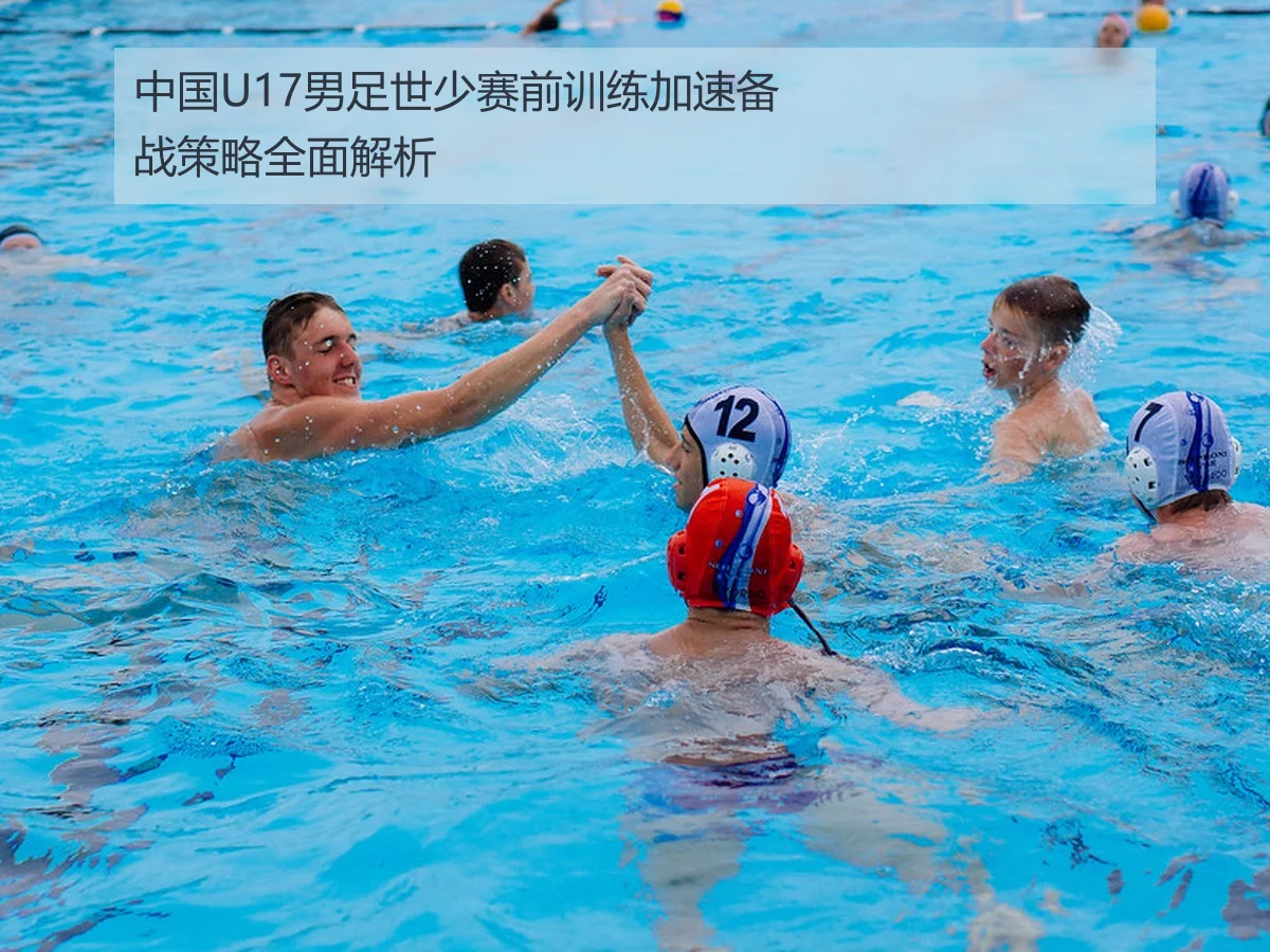 中国U17男足世少赛前训练加速备战策略全面解析