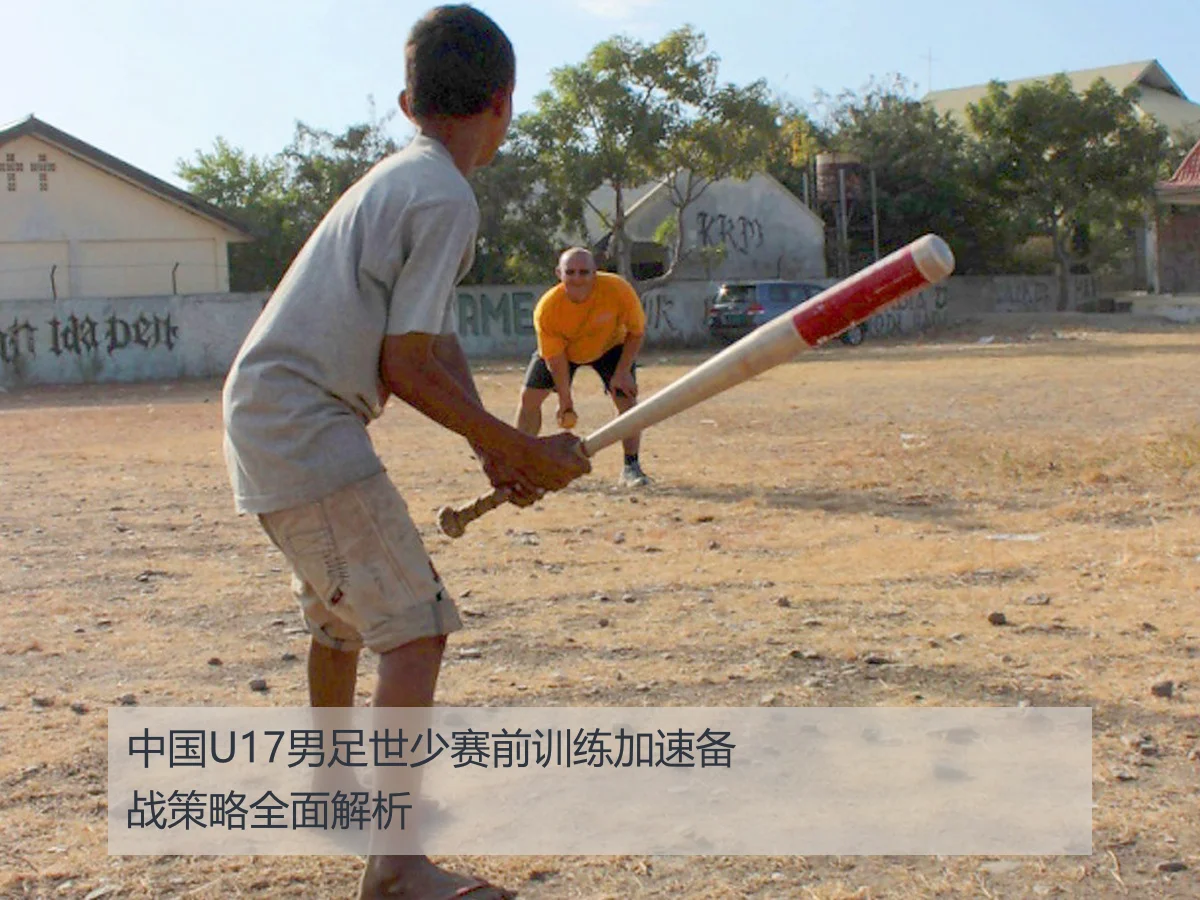 中国U17男足世少赛前训练加速备战策略全面解析